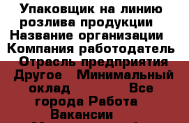 Упаковщик на линию розлива продукции › Название организации ­ Компания-работодатель › Отрасль предприятия ­ Другое › Минимальный оклад ­ 23 000 - Все города Работа » Вакансии   . Мурманская обл.,Оленегорск г.